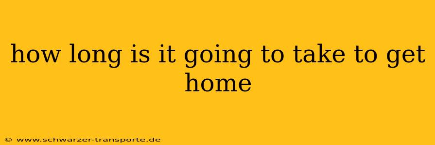how long is it going to take to get home