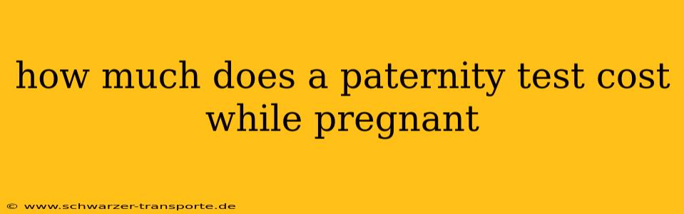 how much does a paternity test cost while pregnant