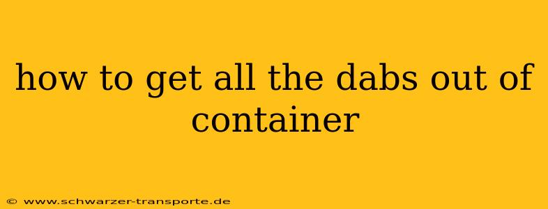 how to get all the dabs out of container