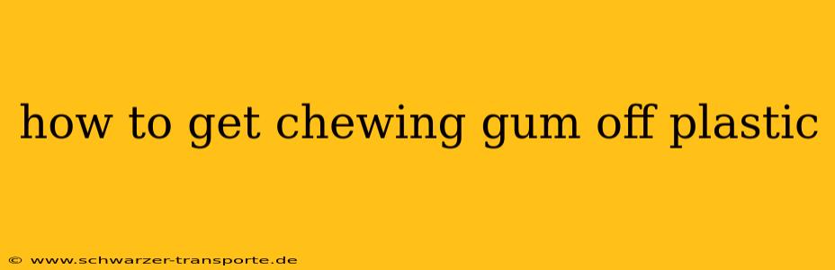 how to get chewing gum off plastic