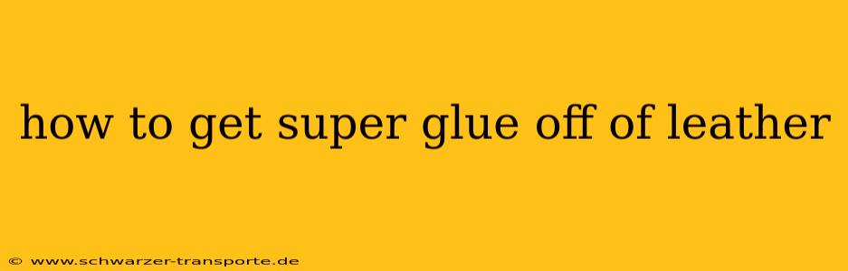 how to get super glue off of leather