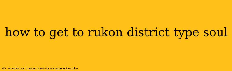how to get to rukon district type soul
