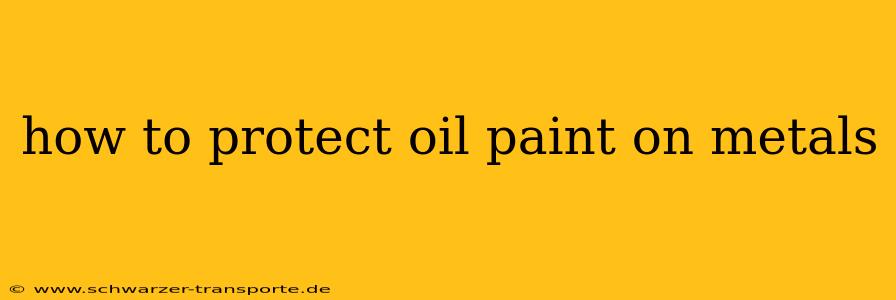 how to protect oil paint on metals