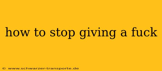 how to stop giving a fuck