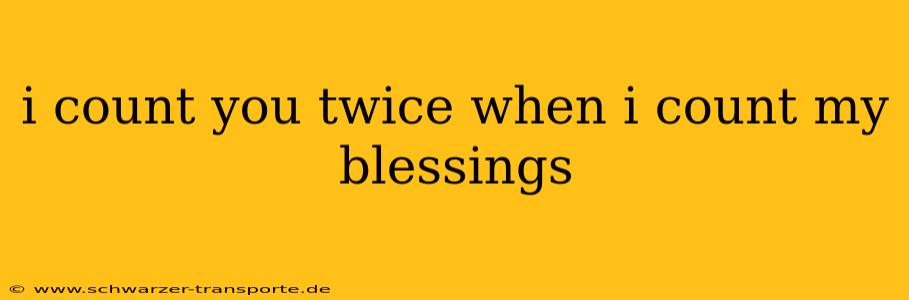i count you twice when i count my blessings
