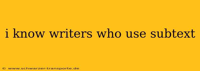 i know writers who use subtext