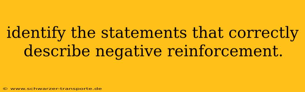 identify the statements that correctly describe negative reinforcement.