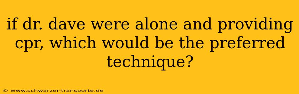 if dr. dave were alone and providing cpr, which would be the preferred technique?