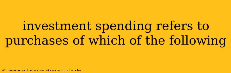 investment spending refers to purchases of which of the following