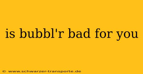 is bubbl'r bad for you