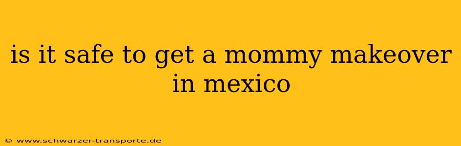 is it safe to get a mommy makeover in mexico