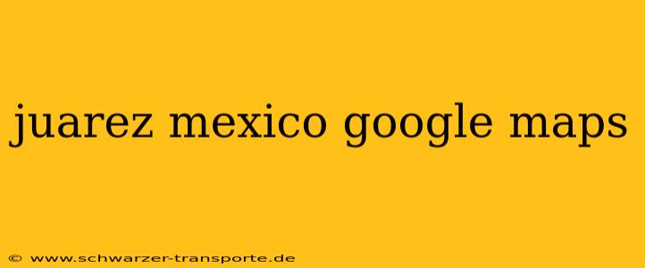juarez mexico google maps