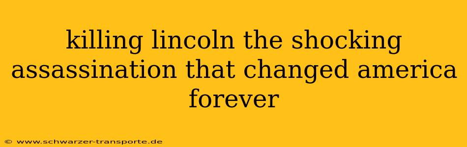 killing lincoln the shocking assassination that changed america forever