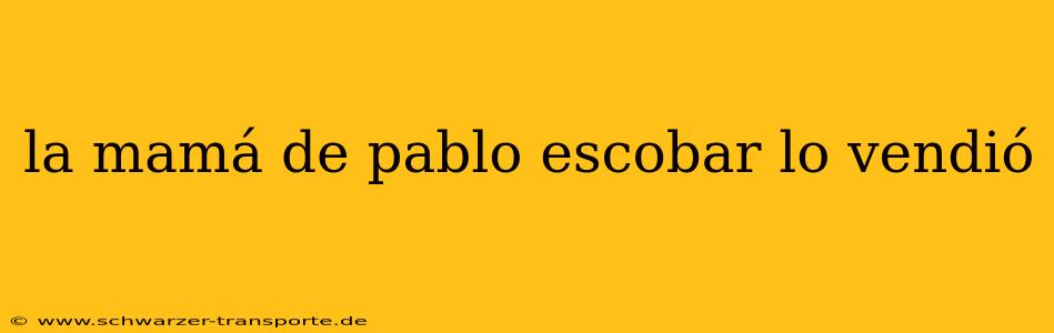 la mamá de pablo escobar lo vendió