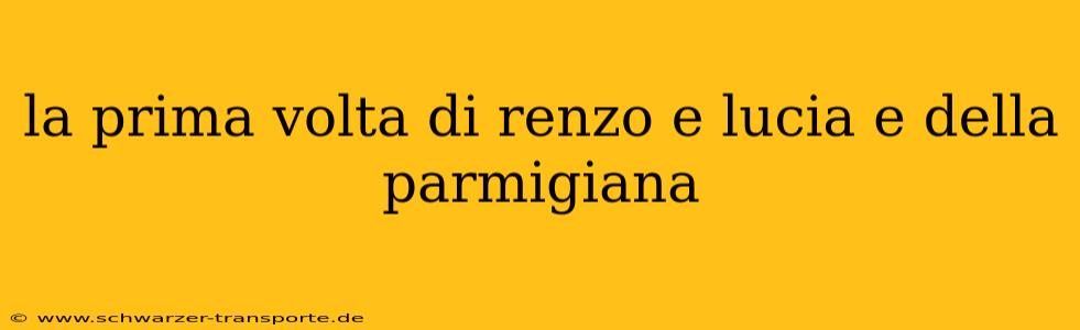 la prima volta di renzo e lucia e della parmigiana