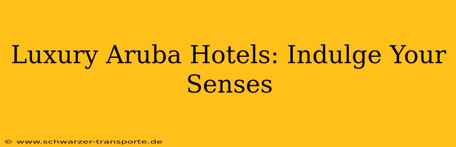 Luxury Aruba Hotels: Indulge Your Senses
