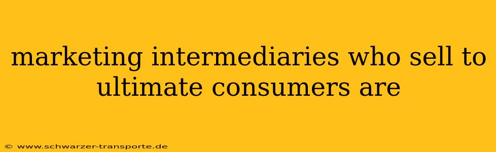 marketing intermediaries who sell to ultimate consumers are