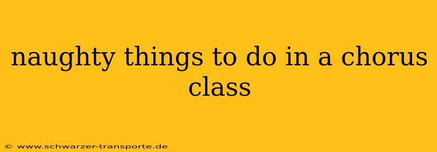 naughty things to do in a chorus class