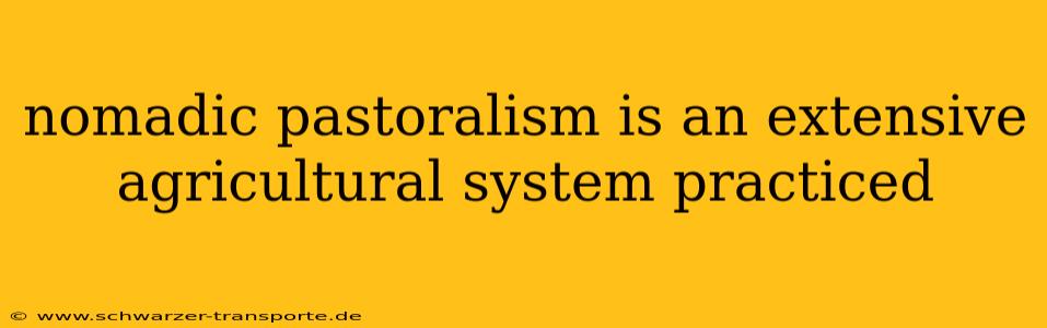 nomadic pastoralism is an extensive agricultural system practiced