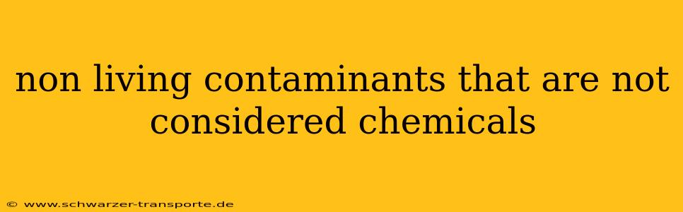 non living contaminants that are not considered chemicals