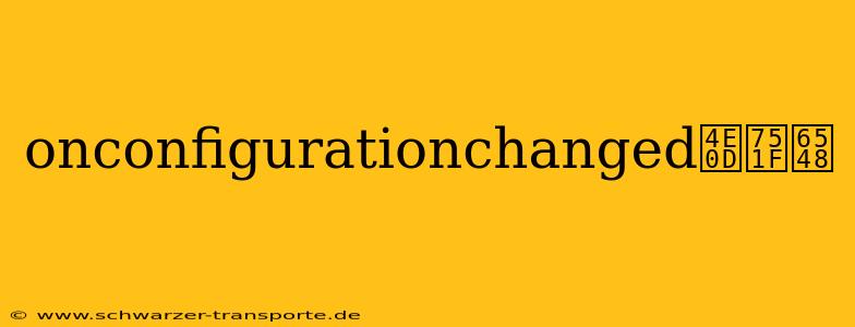 onconfigurationchanged不生效