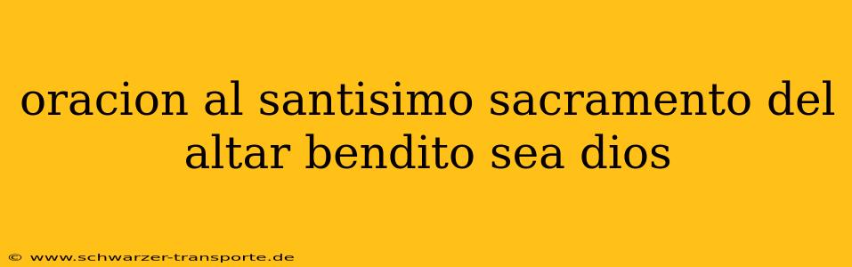 oracion al santisimo sacramento del altar bendito sea dios