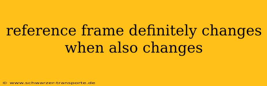 reference frame definitely changes when also changes