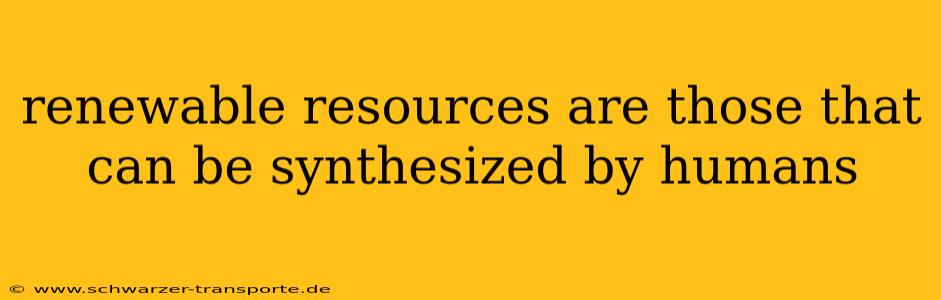 renewable resources are those that can be synthesized by humans