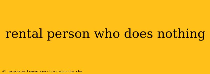 rental person who does nothing