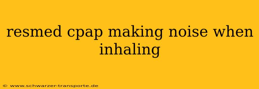 resmed cpap making noise when inhaling