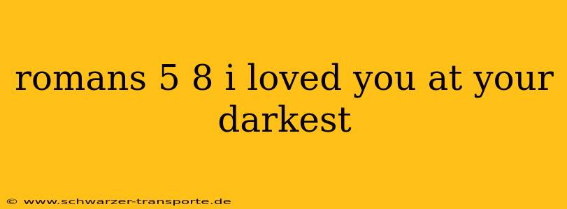 romans 5 8 i loved you at your darkest