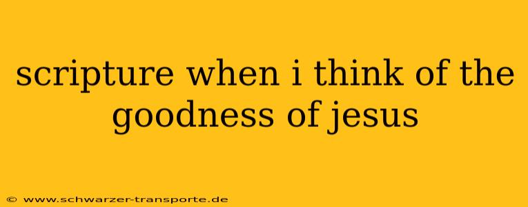 scripture when i think of the goodness of jesus
