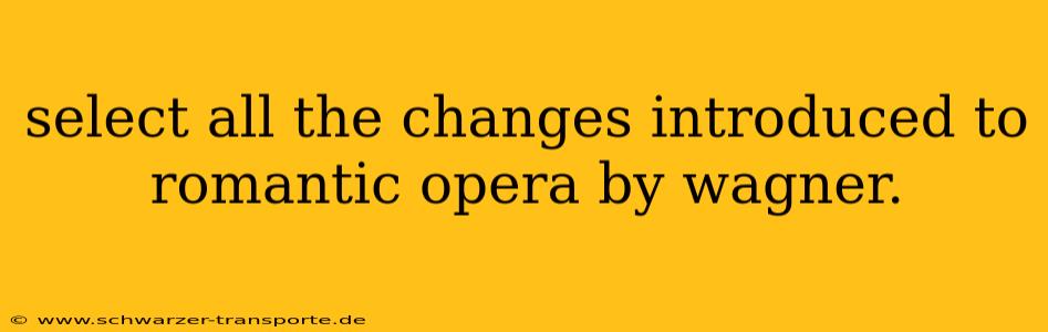 select all the changes introduced to romantic opera by wagner.