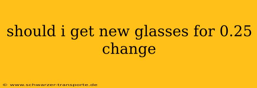 should i get new glasses for 0.25 change