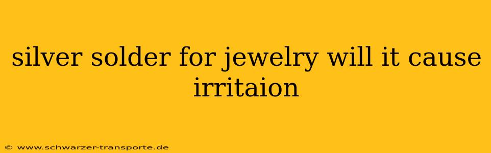 silver solder for jewelry will it cause irritaion