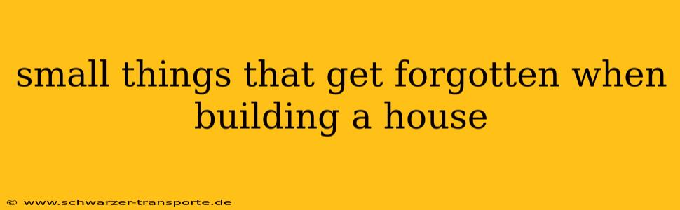 small things that get forgotten when building a house