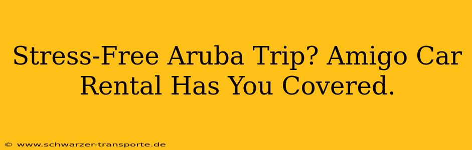 Stress-Free Aruba Trip? Amigo Car Rental Has You Covered.