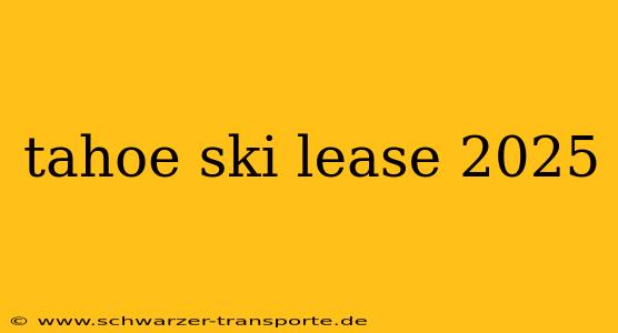 tahoe ski lease 2025