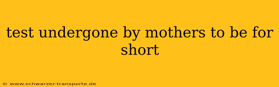 test undergone by mothers to be for short