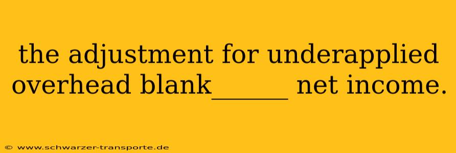 the adjustment for underapplied overhead blank______ net income.