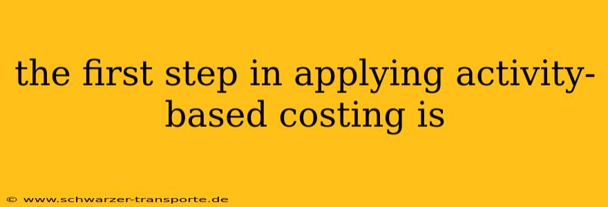 the first step in applying activity-based costing is