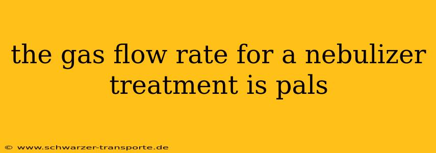 the gas flow rate for a nebulizer treatment is pals