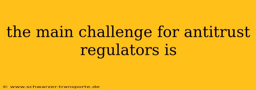 the main challenge for antitrust regulators is