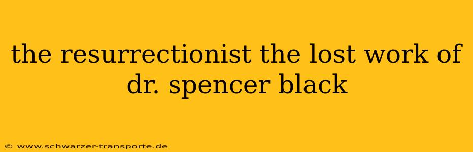 the resurrectionist the lost work of dr. spencer black