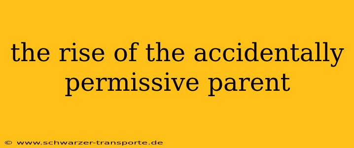 the rise of the accidentally permissive parent