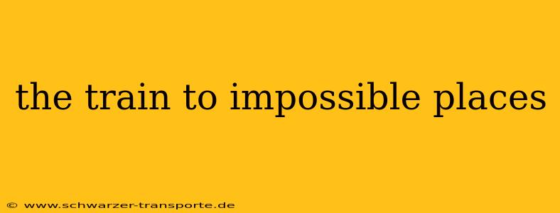 the train to impossible places