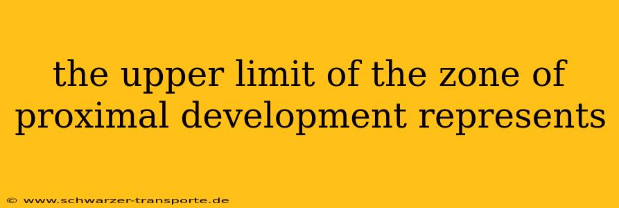the upper limit of the zone of proximal development represents