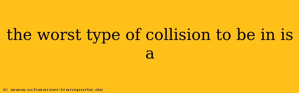 the worst type of collision to be in is a