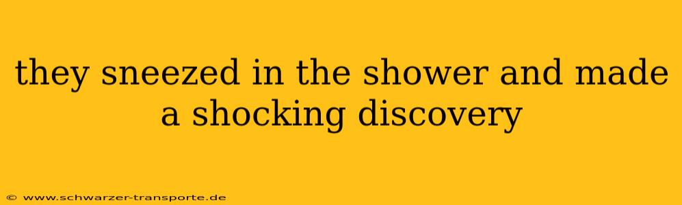 they sneezed in the shower and made a shocking discovery