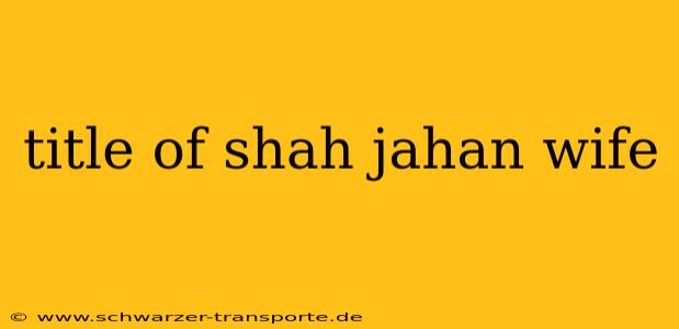 title of shah jahan wife